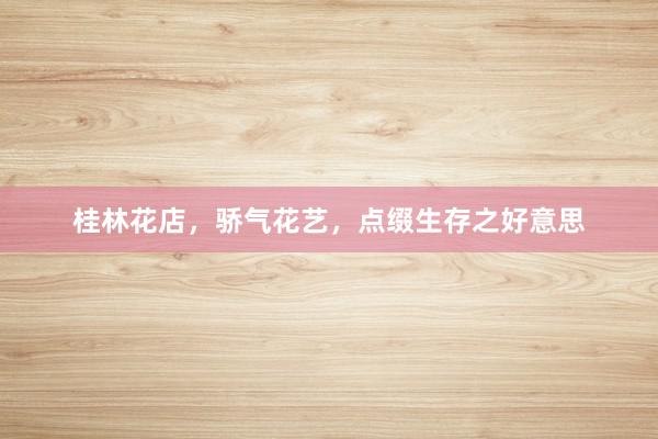 桂林花店，骄气花艺，点缀生存之好意思