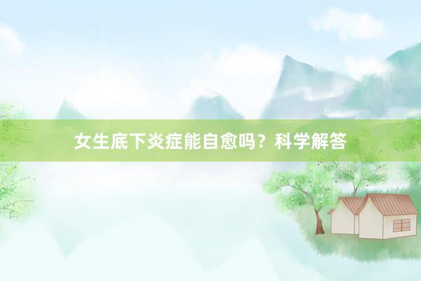 女生底下炎症能自愈吗？科学解答