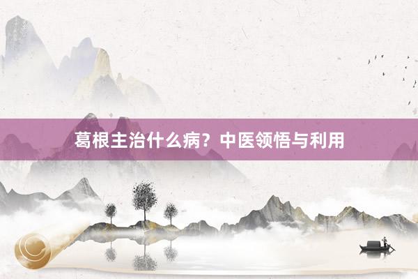 葛根主治什么病？中医领悟与利用