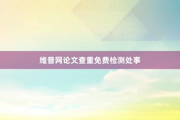 维普网论文查重免费检测处事