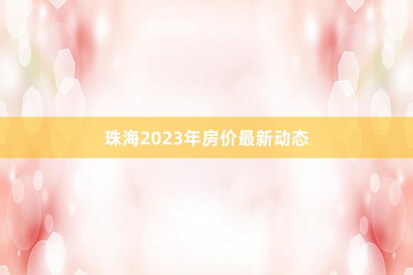 珠海2023年房价最新动态